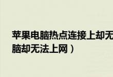 苹果电脑热点连接上却无法上网（iPhone打开热点连接电脑却无法上网）