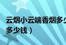 云烟小云端香烟多少钱一包（云烟小云端香烟多少钱）