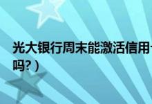 光大银行周末能激活信用卡吗（光大银行信用卡周五有优惠吗?）