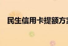 民生信用卡提额方案 民生信用卡如何提额