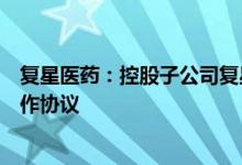 复星医药：控股子公司复星医药产业与真实生物签订战略合作协议