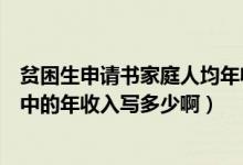 贫困生申请书家庭人均年收入该写多少（贫困生申请书表格中的年收入写多少啊）
