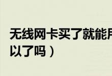 无线网卡买了就能用吗（买个无线上网卡就可以了吗）