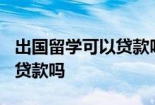出国留学可以贷款吗? 出国留学可以申请无息贷款吗