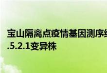 宝山隔离点疫情基因测序结果显示：感染病毒为奥密克戎BA.5.2.1变异株