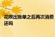 花呗出账单之后再次消费 花呗账单出来了再次消费可以当月还吗