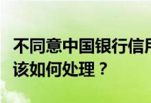 不同意中国银行信用卡账单所列交易的情况应该如何处理？