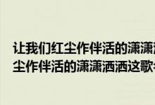 让我们红尘作伴活的潇潇洒洒是哪首歌中的歌词（让我们红尘作伴活的潇潇洒洒这歌名是什么）