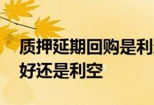 质押延期回购是利还是弊 质押延期回购是利好还是利空