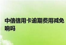 中信信用卡逾期费用减免 中信信用卡逾期一天会对征信有影响吗