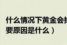 什么情况下黄金会掉价（黄金掉价和涨价的主要原因是什么）