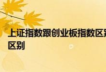 上证指数跟创业板指数区别在哪里 上证指数和创业板有什么区别 