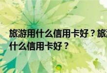 旅游用什么信用卡好？旅游羊毛权用什么信用卡好？旅游用什么信用卡好？