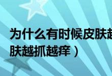 为什么有时候皮肤越抓越痒（为什么有时候皮肤越抓越痒）