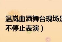 温岚血洒舞台现场是怎么回事（受伤为什么还不停止表演）