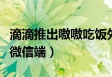 滴滴推出嗷嗷吃饭外卖业务（点餐流程主要在微信端）