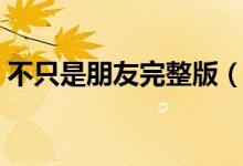 不只是朋友完整版（不只是朋友完整版歌词）