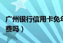 广州银行信用卡免年费（广州银行信用卡免年费吗）