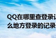 QQ在哪里查登录记录（在哪里查看QQ在什么地方登录的记录）
