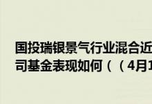 国投瑞银景气行业混合近三月来在同类基金中下降3名同公司基金表现如何（（4月1日））
