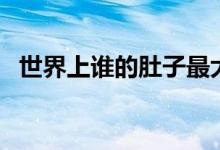 世界上谁的肚子最大（他是男人还是女人）