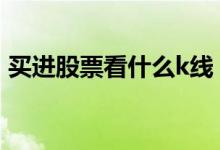 买进股票看什么k线 k线股票买入信号有哪些