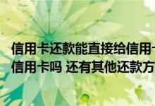 信用卡还款能直接给信用卡转账吗 还信用卡可以直接转账到信用卡吗 还有其他还款方式吗
