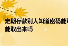 定期存款别人知道密码能取出来不 定期存款不是本人有密码能取出来吗