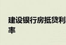 建设银行房抵贷利率最新 建设银行房抵贷利率