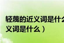 轻蔑的近义词是什么反义词是什么（轻蔑的近义词是什么）