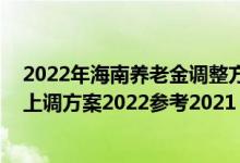 2022年海南养老金调整方案出炉了吗 海南退休人员养老金上调方案2022参考2021 