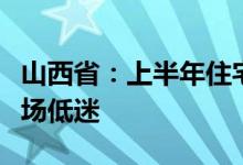 山西省：上半年住宅销售额下降29.9%土地市场低迷