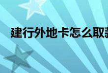 建行外地卡怎么取款 建行外地卡怎么取款