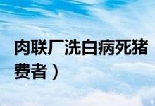 肉联厂洗白病死猪（病死猪肉流入市场祸害消费者）