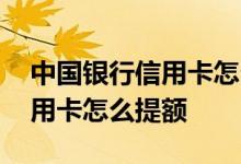 中国银行信用卡怎么提额度快啊 中国银行信用卡怎么提额