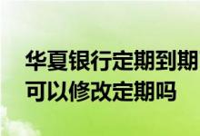 华夏银行定期到期了怎么取回 华夏银行官网可以修改定期吗