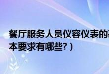 餐厅服务人员仪容仪表的基本要求（中餐服务员仪容仪表基本要求有哪些?）