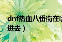 dnf热血八番街在哪里（dnf热血八番街怎么进去）