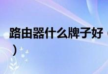 路由器什么牌子好（揭什么路由器信号最稳定）