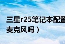 三星r25笔记本配置（三星笔记本r25e有内置麦克风吗）