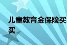 儿童教育金保险买不买 儿童教育金保险买不买