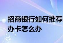 招商银行如何推荐别人办卡 招商银行被推荐办卡怎么办