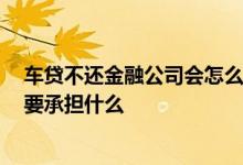 车贷不还金融公司会怎么做 车贷不还 金融公司收车后还需要承担什么