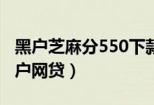 黑户芝麻分550下款的网贷（无视芝麻分的黑户网贷）