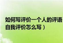 如何写评价一个人的评语（评价一个人的优点评价人的词语自我评价怎么写）