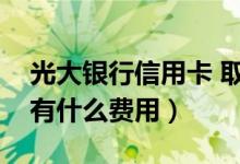 光大银行信用卡 取现（光大银行信用卡提现有什么费用）