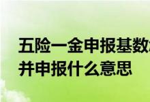 五险一金申报基数怎么确定 北京五险一金合并申报什么意思 