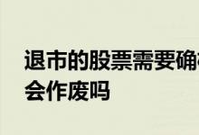 退市的股票需要确权吗 没有确权的退市股票会作废吗
