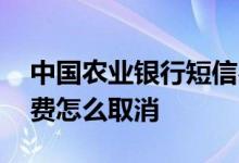中国农业银行短信费怎么取消 农业银行短信费怎么取消