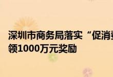 深圳市商务局落实“促消费30条措施”实施细则出台最高可领1000万元奖励